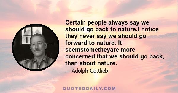 Certain people always say we should go back to nature.I notice they never say we should go forward to nature. It seemstometheyare more concerned that we should go back, than about nature.