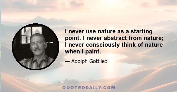 I never use nature as a starting point. I never abstract from nature; I never consciously think of nature when I paint.