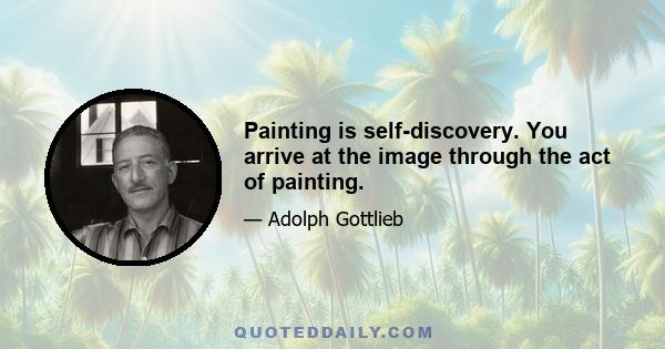 Painting is self-discovery. You arrive at the image through the act of painting.