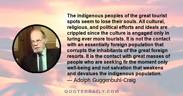 The indigenous peoples of the great tourist spots seem to lose their souls. All cultural, religious, and political efforts and ideals are crippled since the culture is engaged only in luring ever more tourists. It is