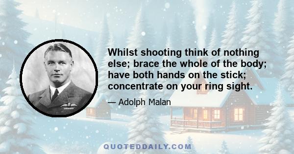 Whilst shooting think of nothing else; brace the whole of the body; have both hands on the stick; concentrate on your ring sight.