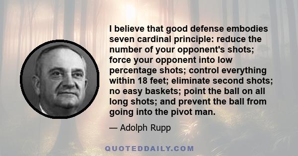 I believe that good defense embodies seven cardinal principle: reduce the number of your opponent's shots; force your opponent into low percentage shots; control everything within 18 feet; eliminate second shots; no