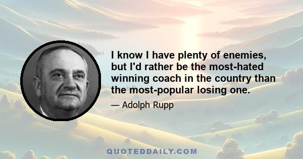 I know I have plenty of enemies, but I'd rather be the most-hated winning coach in the country than the most-popular losing one.