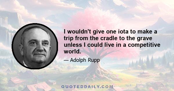 I wouldn't give one iota to make a trip from the cradle to the grave unless I could live in a competitive world.