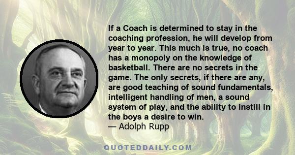 If a Coach is determined to stay in the coaching profession, he will develop from year to year. This much is true, no coach has a monopoly on the knowledge of basketball. There are no secrets in the game. The only