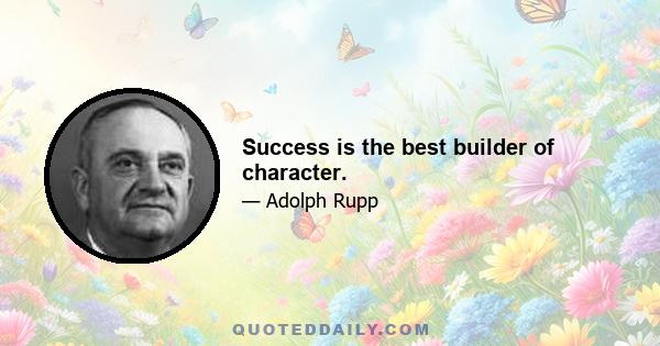 Success is the best builder of character.