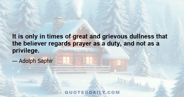 It is only in times of great and grievous dullness that the believer regards prayer as a duty, and not as a privilege.