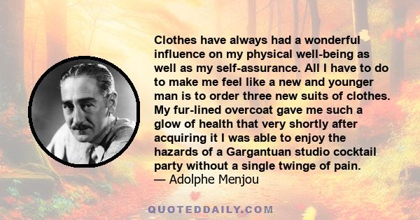 Clothes have always had a wonderful influence on my physical well-being as well as my self-assurance. All I have to do to make me feel like a new and younger man is to order three new suits of clothes. My fur-lined