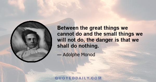 Between the great things we cannot do and the small things we will not do, the danger is that we shall do nothing.