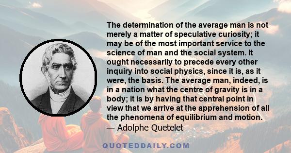 The determination of the average man is not merely a matter of speculative curiosity; it may be of the most important service to the science of man and the social system. It ought necessarily to precede every other