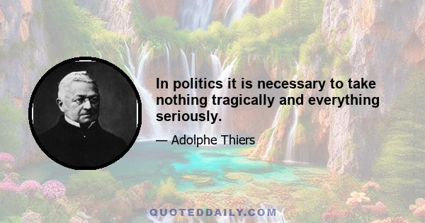 In politics it is necessary to take nothing tragically and everything seriously.