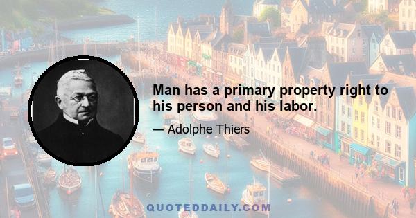 Man has a primary property right to his person and his labor.