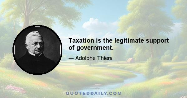 Taxation is the legitimate support of government.