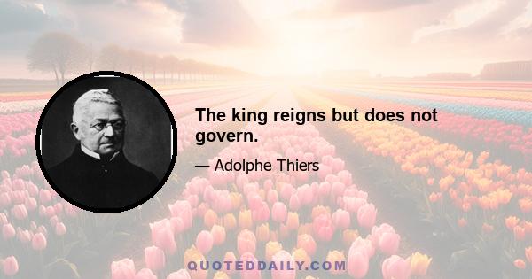 The king reigns but does not govern.