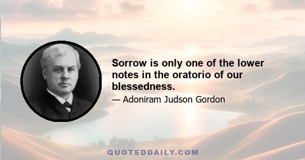 Sorrow is only one of the lower notes in the oratorio of our blessedness.