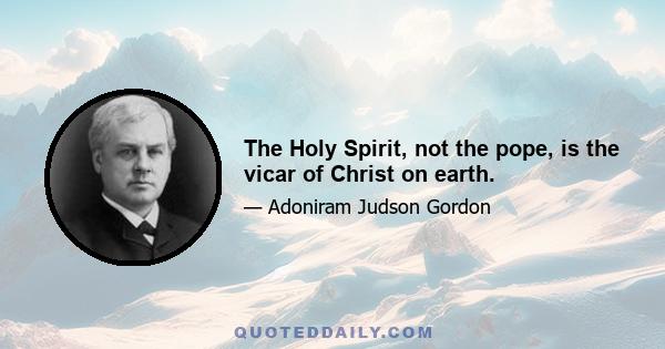 The Holy Spirit, not the pope, is the vicar of Christ on earth.