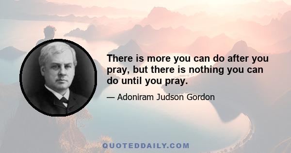 There is more you can do after you pray, but there is nothing you can do until you pray.