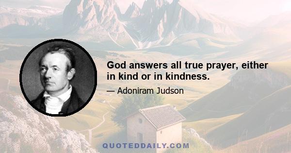 God answers all true prayer, either in kind or in kindness.