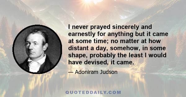 I never prayed sincerely and earnestly for anything but it came at some time; no matter at how distant a day, somehow, in some shape, probably the least I would have devised, it came.