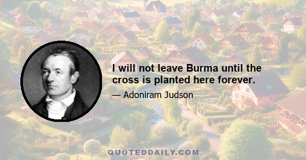 I will not leave Burma until the cross is planted here forever.