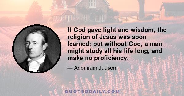 If God gave light and wisdom, the religion of Jesus was soon learned; but without God, a man might study all his life long, and make no proficiency.