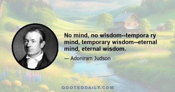 No mind, no wisdom--tempora ry mind, temporary wisdom--eternal mind, eternal wisdom.