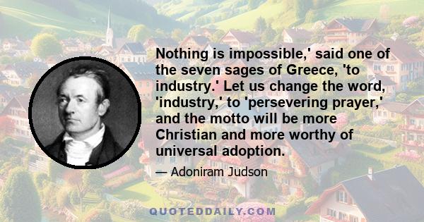 Nothing is impossible,' said one of the seven sages of Greece, 'to industry.' Let us change the word, 'industry,' to 'persevering prayer,' and the motto will be more Christian and more worthy of universal adoption.