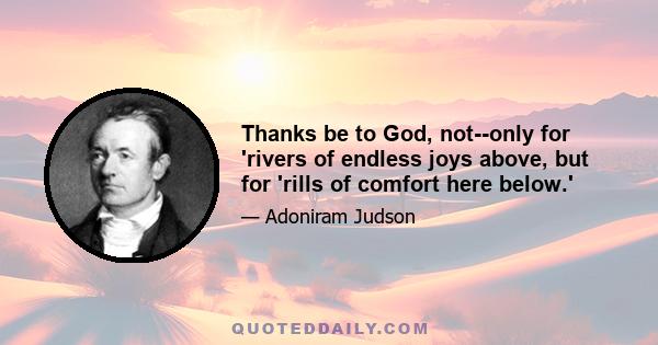 Thanks be to God, not--only for 'rivers of endless joys above, but for 'rills of comfort here below.'