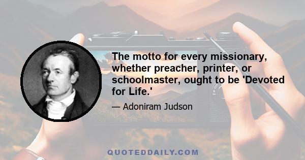 The motto for every missionary, whether preacher, printer, or schoolmaster, ought to be 'Devoted for Life.'