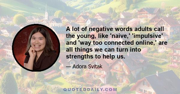 A lot of negative words adults call the young, like 'naive,' 'impulsive' and 'way too connected online,' are all things we can turn into strengths to help us.