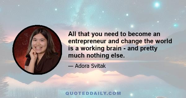 All that you need to become an entrepreneur and change the world is a working brain - and pretty much nothing else.