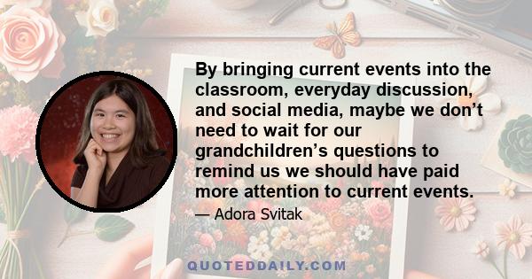 By bringing current events into the classroom, everyday discussion, and social media, maybe we don’t need to wait for our grandchildren’s questions to remind us we should have paid more attention to current events.