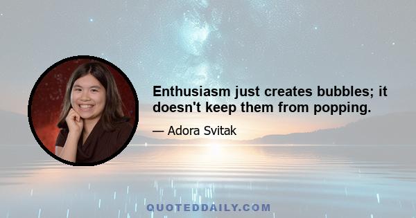 Enthusiasm just creates bubbles; it doesn't keep them from popping.