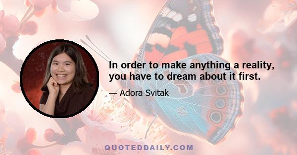 In order to make anything a reality, you have to dream about it first.