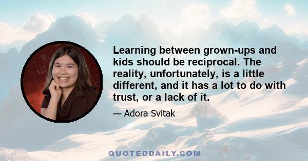 Learning between grown-ups and kids should be reciprocal. The reality, unfortunately, is a little different, and it has a lot to do with trust, or a lack of it.