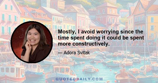 Mostly, I avoid worrying since the time spent doing it could be spent more constructively.