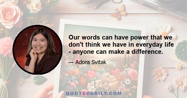 Our words can have power that we don't think we have in everyday life - anyone can make a difference.