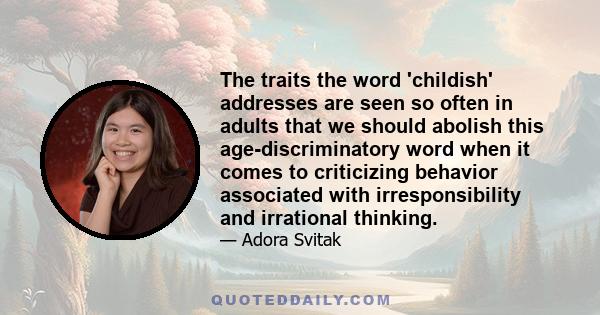 The traits the word 'childish' addresses are seen so often in adults that we should abolish this age-discriminatory word when it comes to criticizing behavior associated with irresponsibility and irrational thinking.