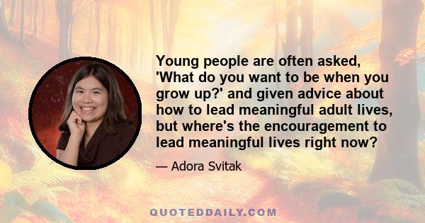 Young people are often asked, 'What do you want to be when you grow up?' and given advice about how to lead meaningful adult lives, but where's the encouragement to lead meaningful lives right now?