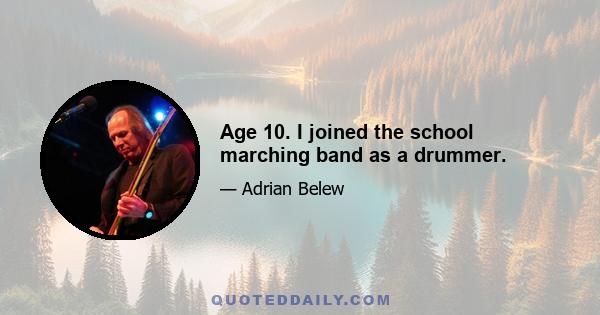 Age 10. I joined the school marching band as a drummer.