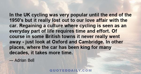 In the UK cycling was very popular until the end of the 1950's but it really lost out to our love affair with the car. Regaining a culture where cycling is seen as an everyday part of life requires time and effort. Of