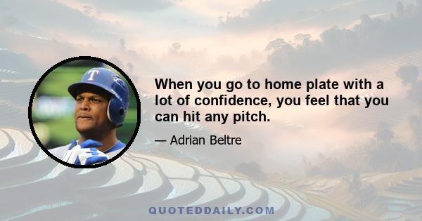 When you go to home plate with a lot of confidence, you feel that you can hit any pitch.