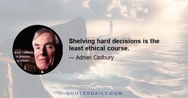 Shelving hard decisions is the least ethical course.