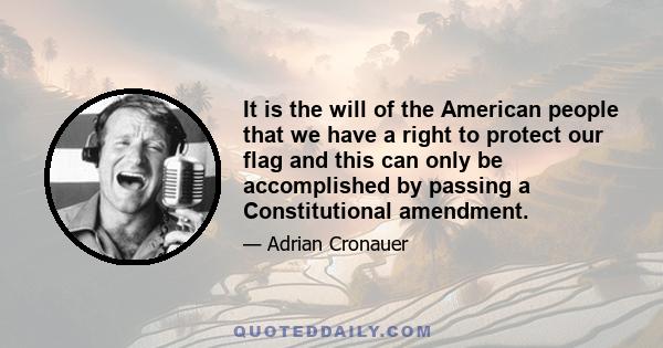 It is the will of the American people that we have a right to protect our flag and this can only be accomplished by passing a Constitutional amendment.