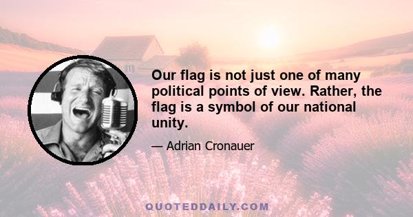 Our flag is not just one of many political points of view. Rather, the flag is a symbol of our national unity.