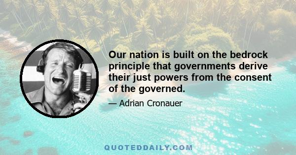 Our nation is built on the bedrock principle that governments derive their just powers from the consent of the governed.