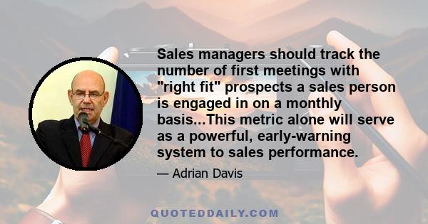 Sales managers should track the number of first meetings with right fit prospects a sales person is engaged in on a monthly basis...This metric alone will serve as a powerful, early-warning system to sales performance.