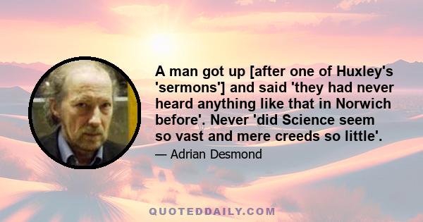 A man got up [after one of Huxley's 'sermons'] and said 'they had never heard anything like that in Norwich before'. Never 'did Science seem so vast and mere creeds so little'.