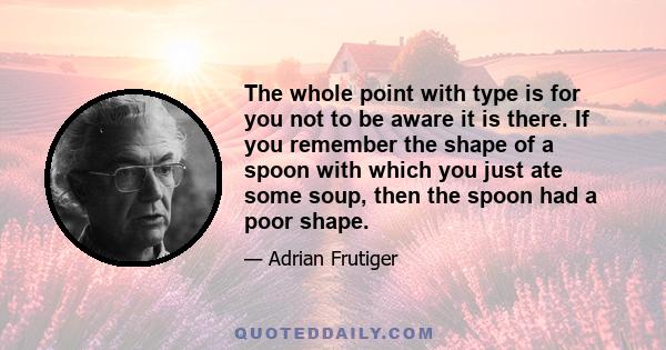 The whole point with type is for you not to be aware it is there. If you remember the shape of a spoon with which you just ate some soup, then the spoon had a poor shape.