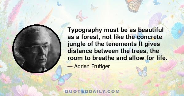 Typography must be as beautiful as a forest, not like the concrete jungle of the tenements It gives distance between the trees, the room to breathe and allow for life.